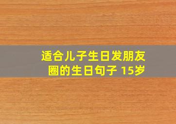 适合儿子生日发朋友圈的生日句子 15岁